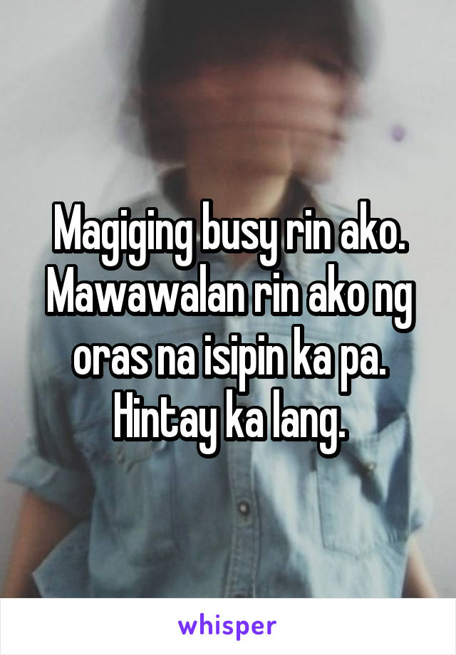 Magiging busy rin ako. Mawawalan rin ako ng oras na isipin ka pa. Hintay ka lang.