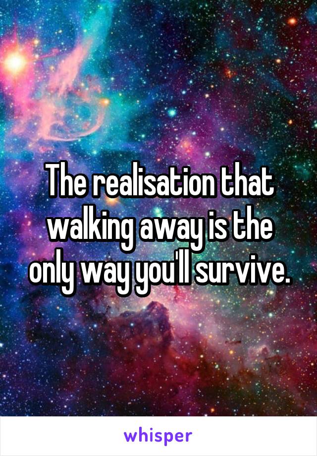 The realisation that walking away is the only way you'll survive.