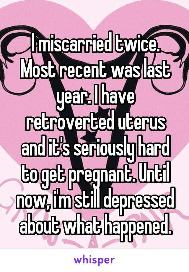 I miscarried twice. Most recent was last year. I have retroverted uterus and it's seriously hard to get pregnant. Until now, i'm still depressed about what happened.