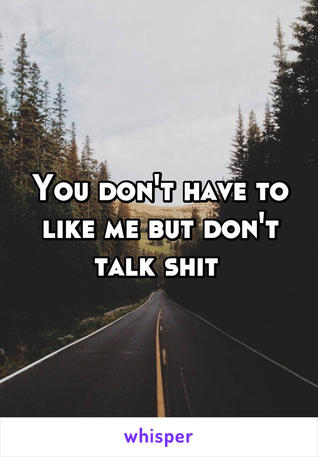 You don't have to like me but don't talk shit 