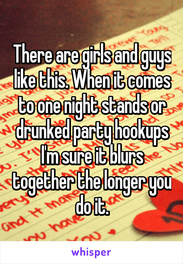 There are girls and guys like this. When it comes to one night stands or drunked party hookups I'm sure it blurs together the longer you do it.