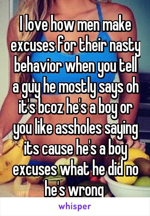 I love how men make excuses for their nasty behavior when you tell a guy he mostly says oh it's bcoz he's a boy or you like assholes saying its cause he's a boy excuses what he did no he's wrong 