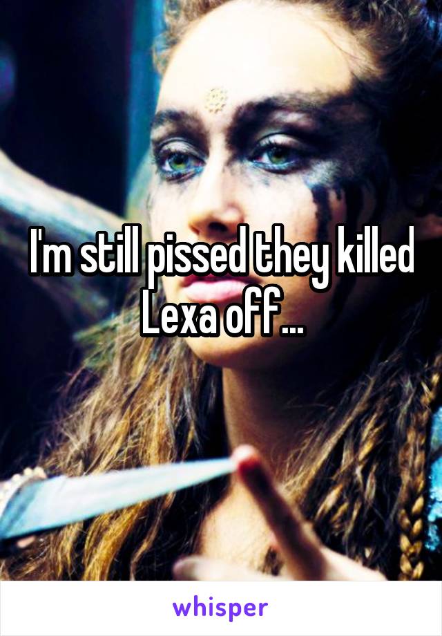 I'm still pissed they killed Lexa off...
