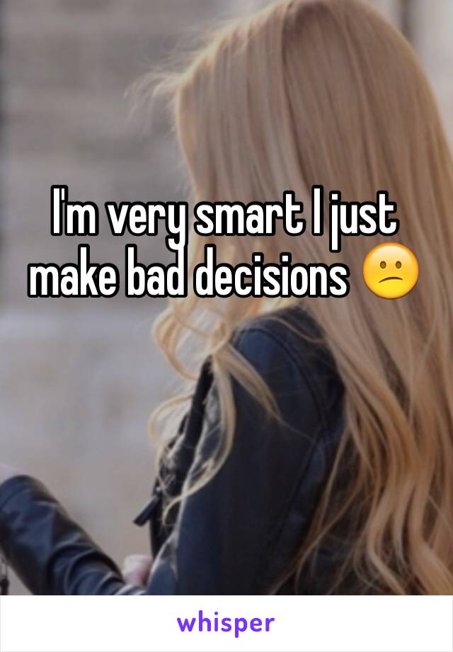 I'm very smart I just make bad decisions 😕 