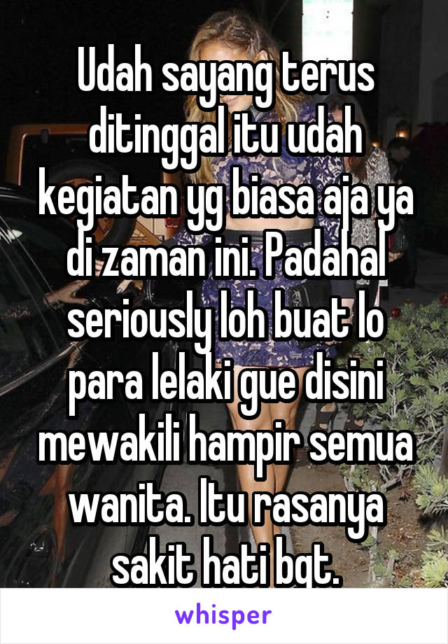 Udah sayang terus ditinggal itu udah kegiatan yg biasa aja ya di zaman ini. Padahal seriously loh buat lo para lelaki gue disini mewakili hampir semua wanita. Itu rasanya sakit hati bgt.