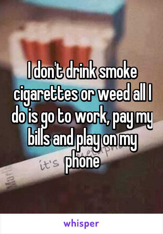 I don't drink smoke cigarettes or weed all I do is go to work, pay my bills and play on my phone