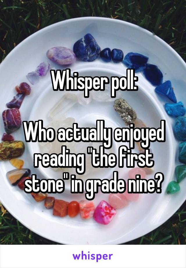 Whisper poll:

Who actually enjoyed reading "the first stone" in grade nine?