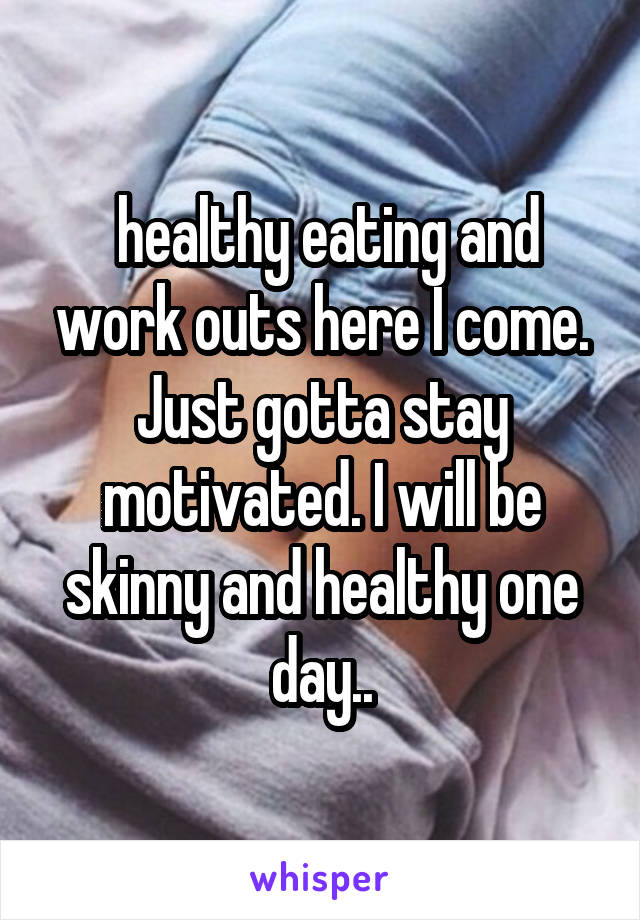  healthy eating and work outs here I come. Just gotta stay motivated. I will be skinny and healthy one day..