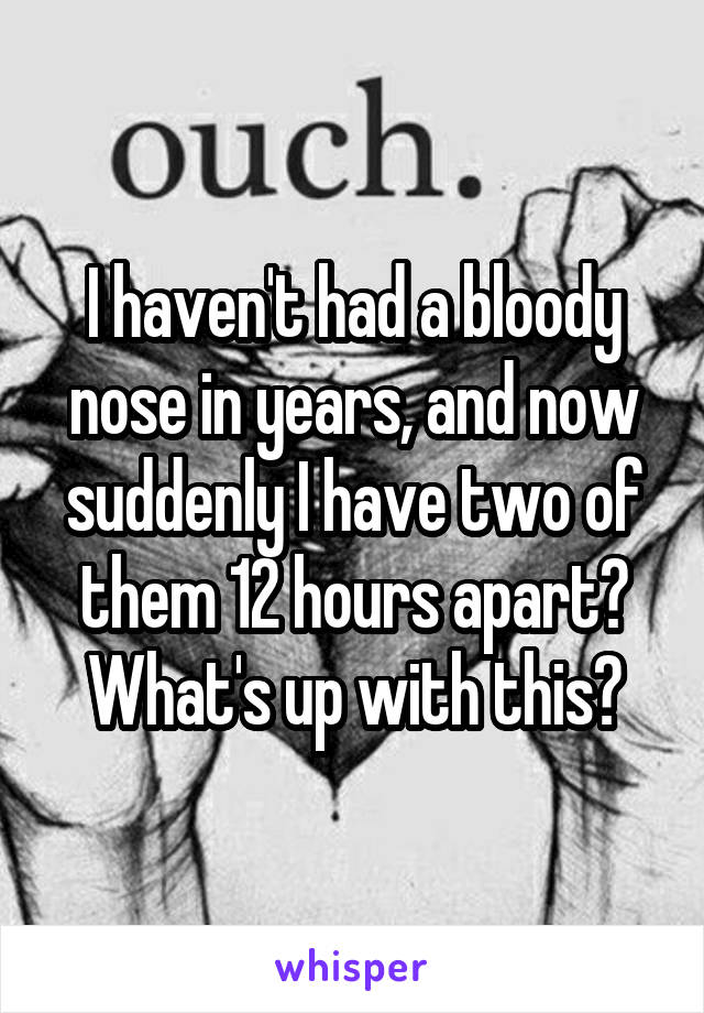 I haven't had a bloody nose in years, and now suddenly I have two of them 12 hours apart? What's up with this?