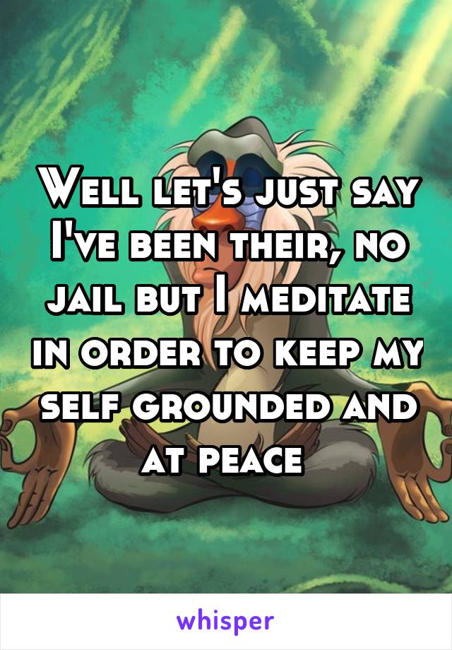 Well let's just say I've been their, no jail but I meditate in order to keep my self grounded and at peace 