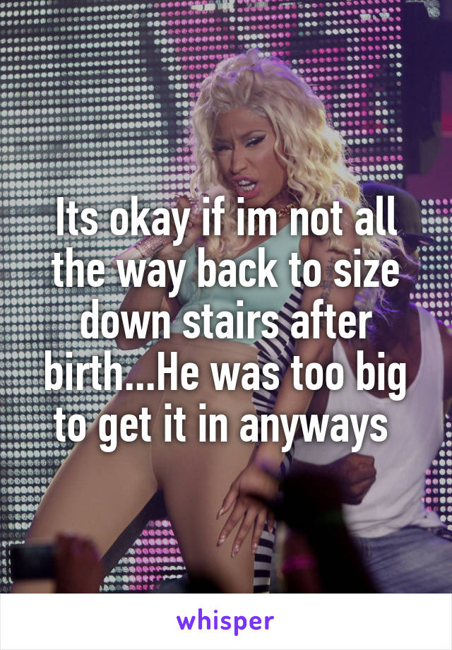 Its okay if im not all the way back to size down stairs after birth...He was too big to get it in anyways 