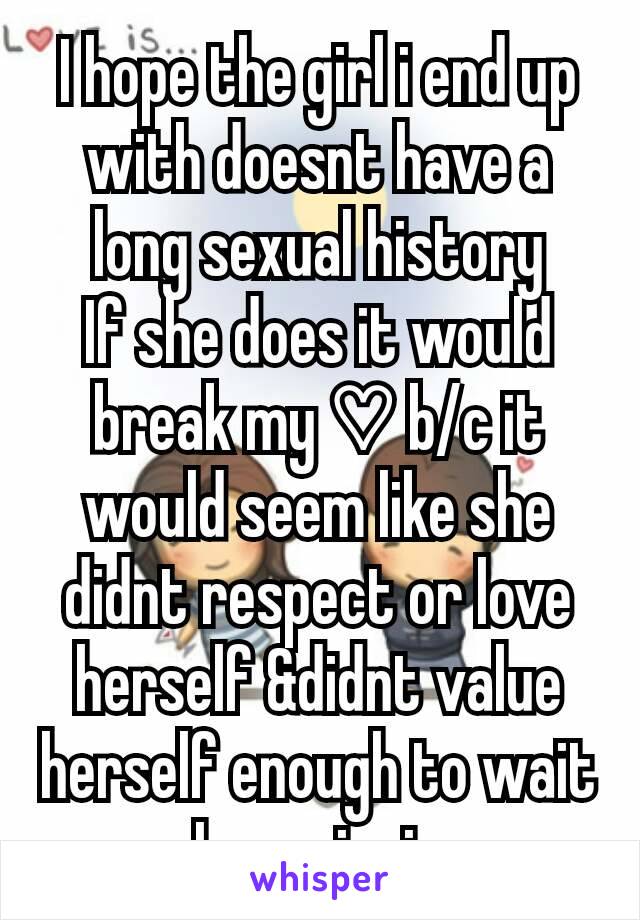 I hope the girl i end up with doesnt have a long sexual history
If she does it would break my ♡ b/c it would seem like she didnt respect or love herself &didnt value herself enough to wait
Im a virgin