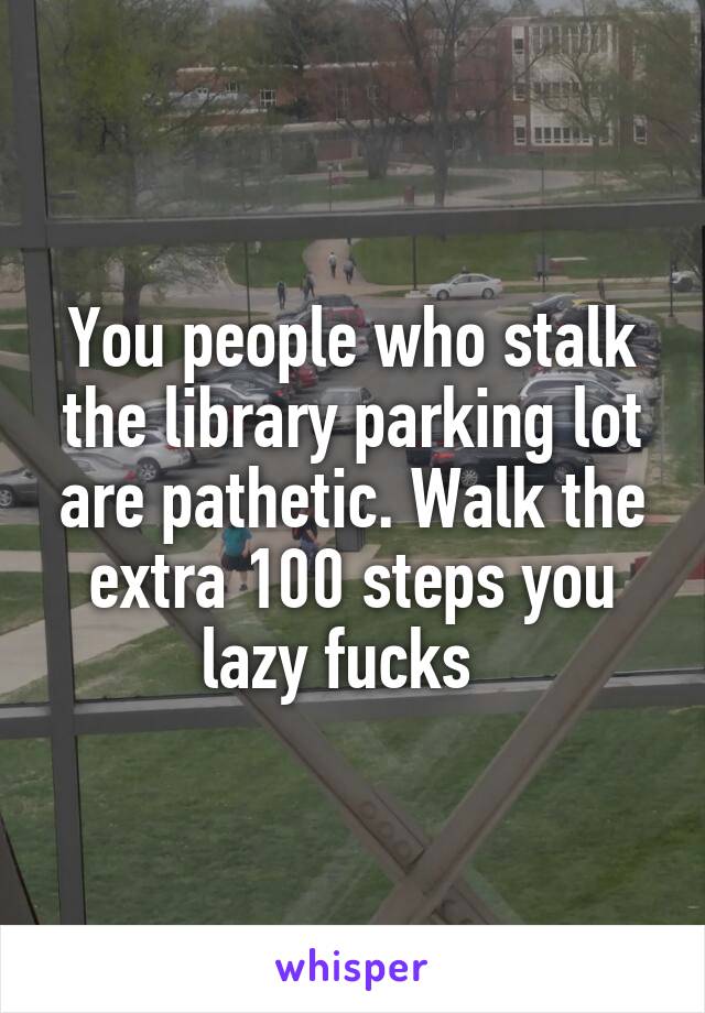 You people who stalk the library parking lot are pathetic. Walk the extra 100 steps you lazy fucks  