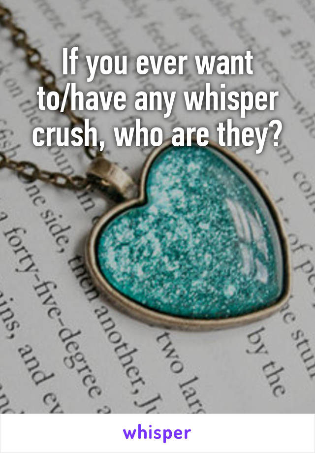 If you ever want to/have any whisper crush, who are they?






