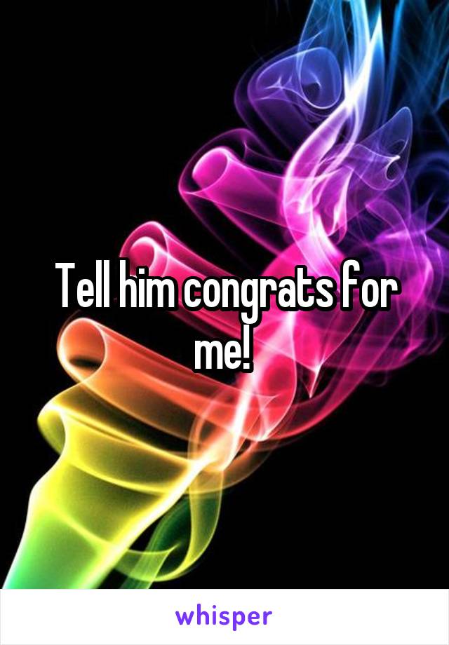 Tell him congrats for me! 