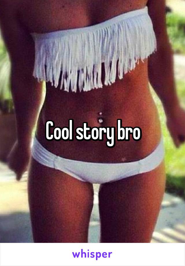 Cool story bro