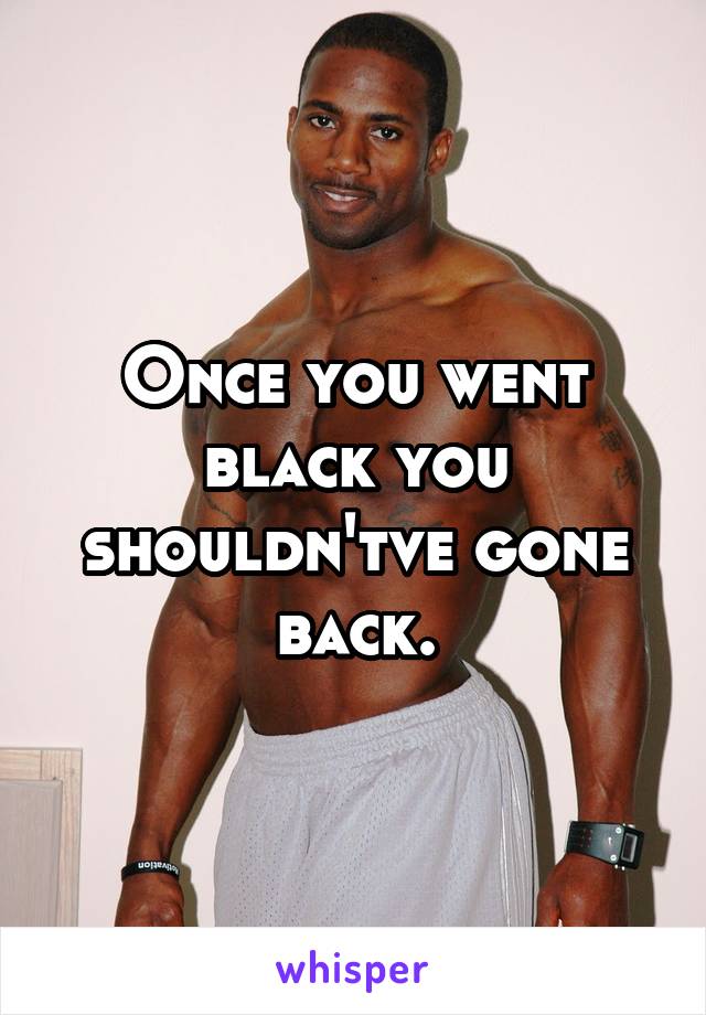 Once you went black you shouldn'tve gone back.