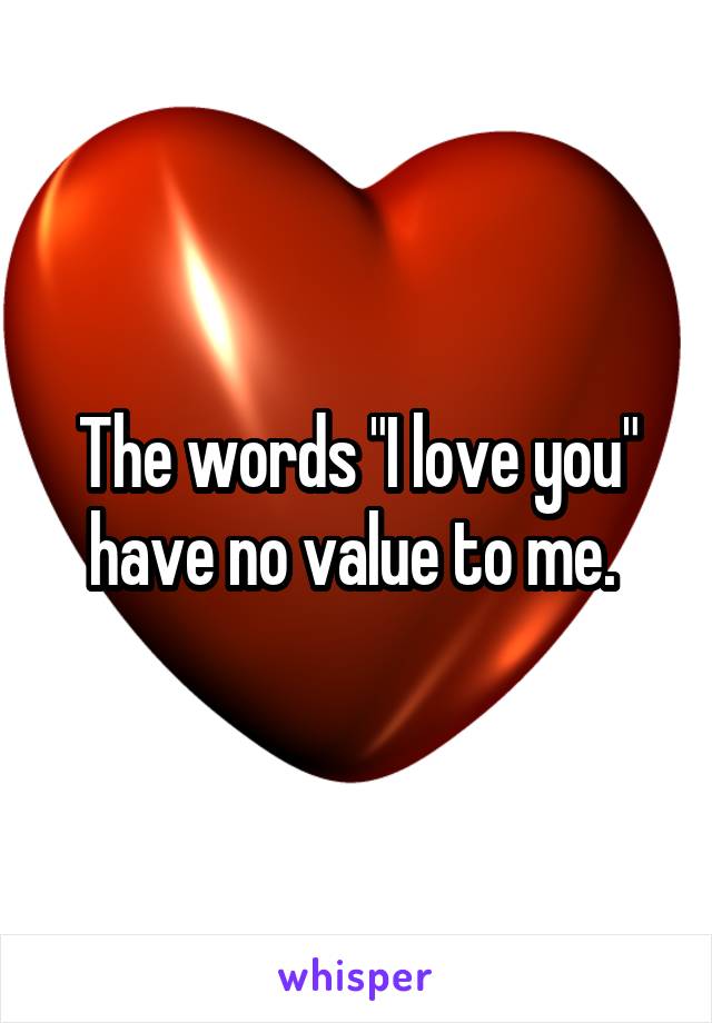 The words "I love you" have no value to me. 