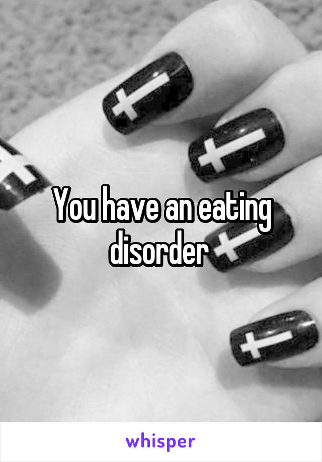 You have an eating disorder 