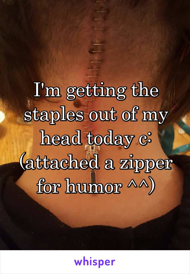 I'm getting the staples out of my head today c: (attached a zipper for humor ^^)