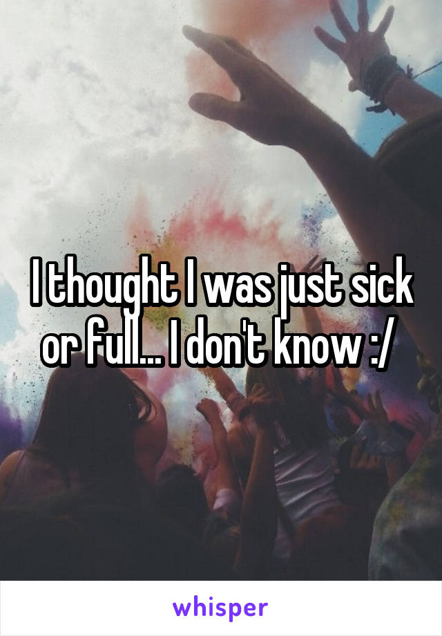 I thought I was just sick or full... I don't know :/ 