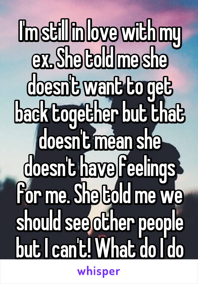 I'm still in love with my ex. She told me she doesn't want to get back together but that doesn't mean she doesn't have feelings for me. She told me we should see other people but I can't! What do I do