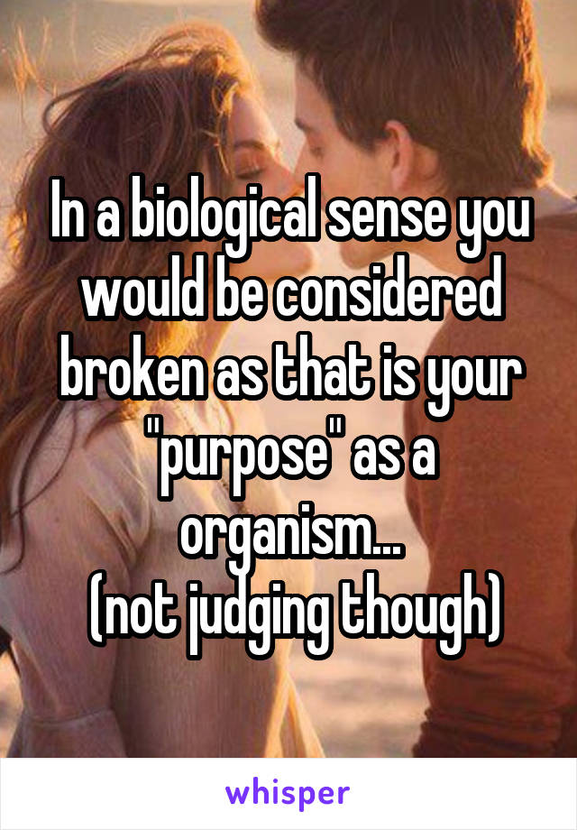 In a biological sense you would be considered broken as that is your "purpose" as a organism...
 (not judging though)