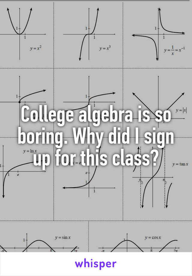 College algebra is so boring. Why did I sign up for this class?