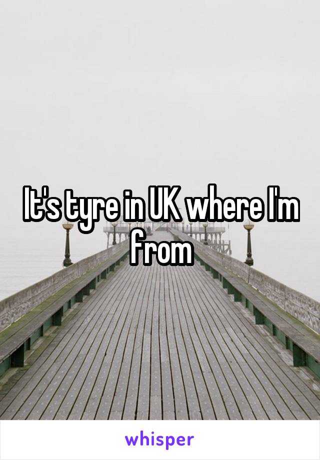 It's tyre in UK where I'm from