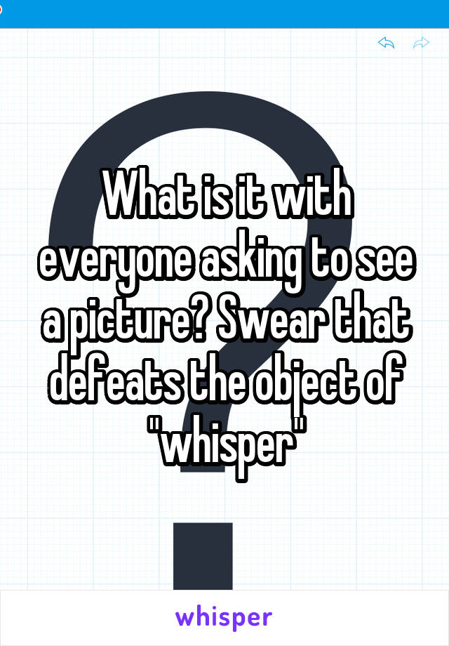 What is it with everyone asking to see a picture? Swear that defeats the object of "whisper"