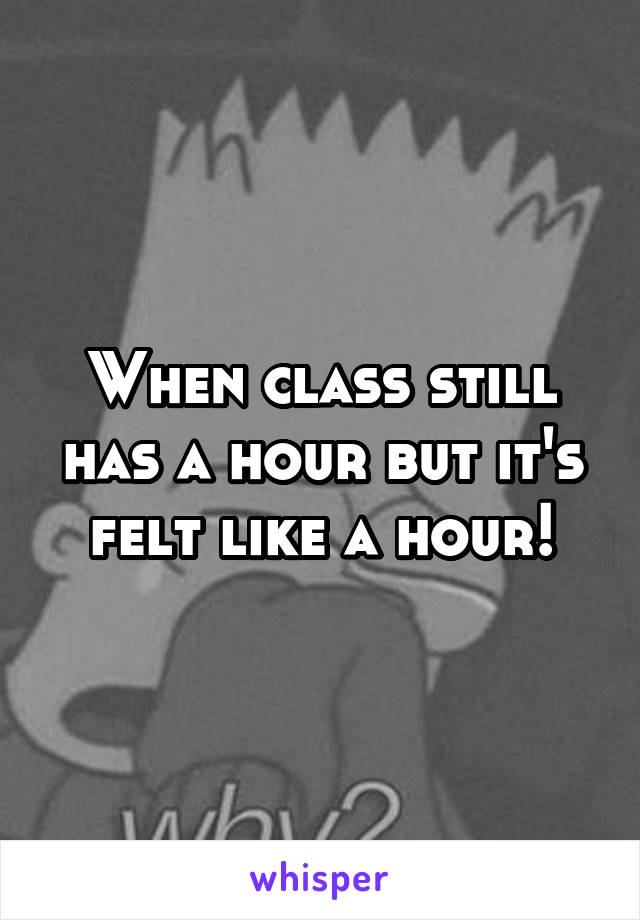 When class still has a hour but it's felt like a hour!