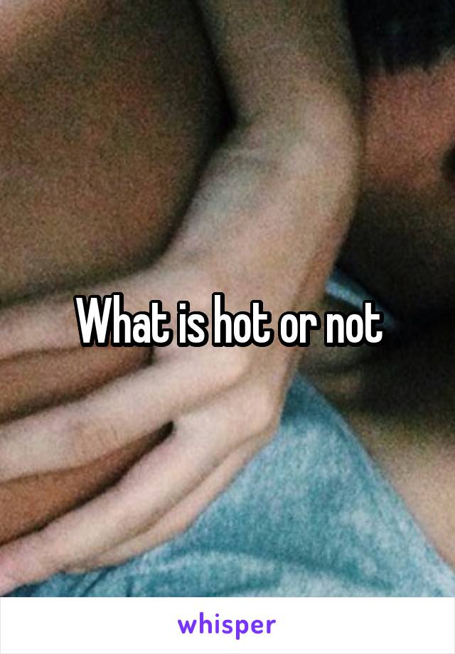 What is hot or not