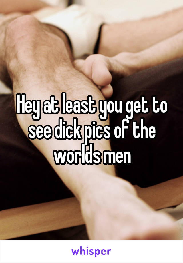 Hey at least you get to see dick pics of the worlds men