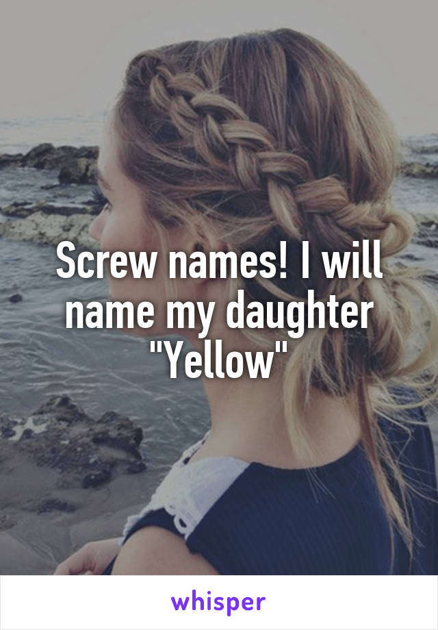 Screw names! I will name my daughter "Yellow"