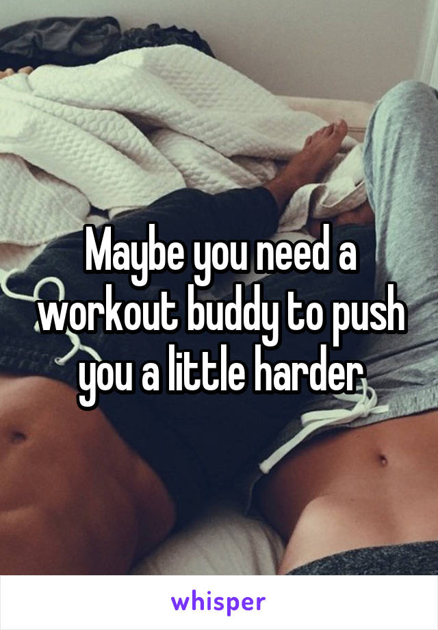 Maybe you need a workout buddy to push you a little harder