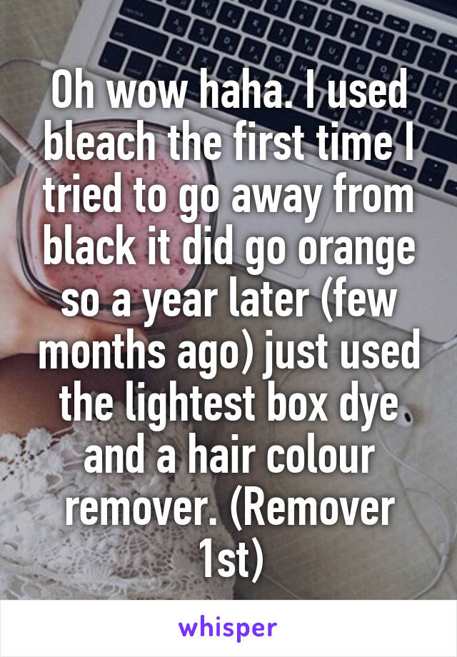 Oh wow haha. I used bleach the first time I tried to go away from black it did go orange so a year later (few months ago) just used the lightest box dye and a hair colour remover. (Remover 1st)