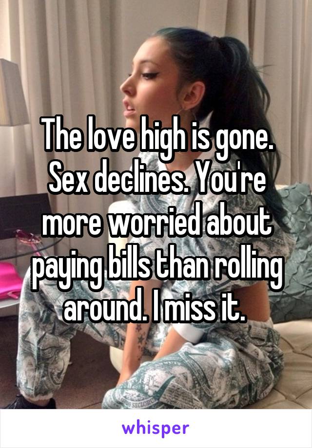 The love high is gone. Sex declines. You're more worried about paying bills than rolling around. I miss it. 