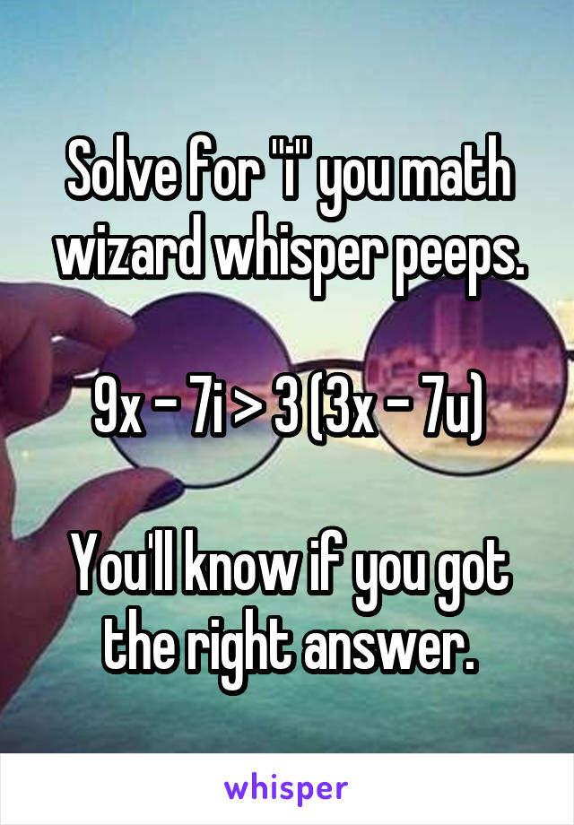 Solve for "i" you math wizard whisper peeps.

9x - 7i > 3 (3x - 7u)

You'll know if you got the right answer.