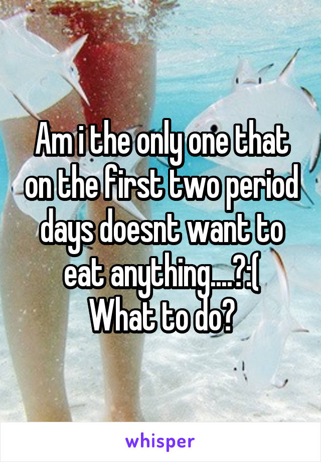 Am i the only one that on the first two period days doesnt want to eat anything....?:(
What to do?