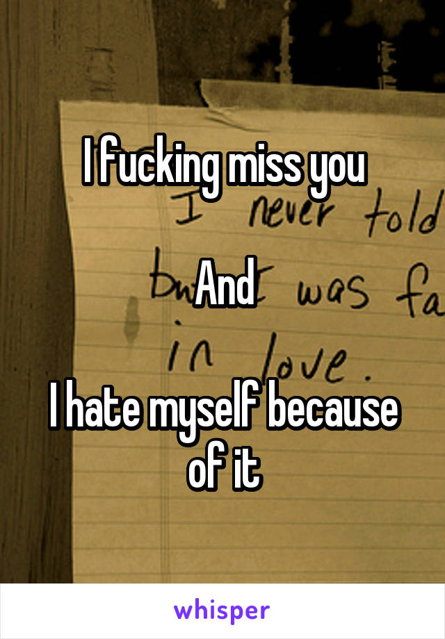 I fucking miss you

And

I hate myself because of it