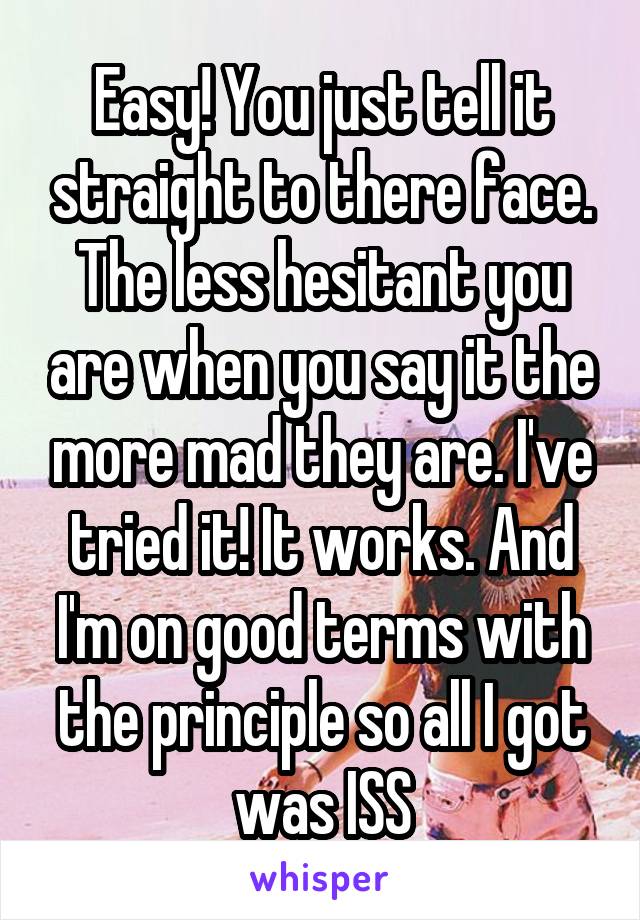 Easy! You just tell it straight to there face. The less hesitant you are when you say it the more mad they are. I've tried it! It works. And I'm on good terms with the principle so all I got was ISS