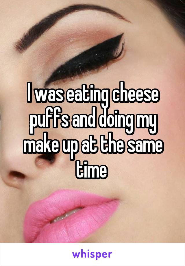 I was eating cheese puffs and doing my make up at the same time 