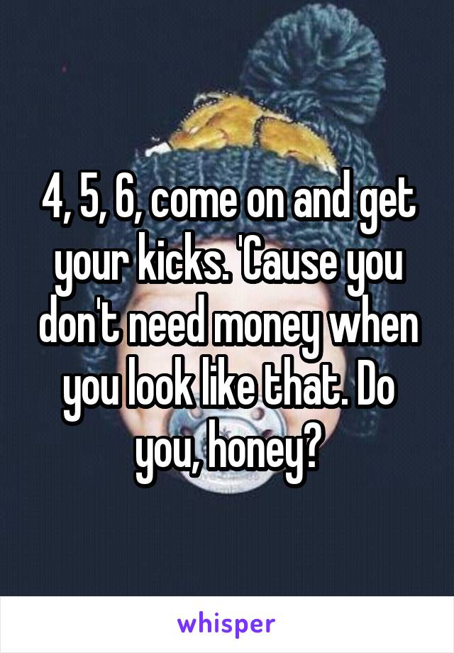 4, 5, 6, come on and get your kicks. 'Cause you don't need money when you look like that. Do you, honey?