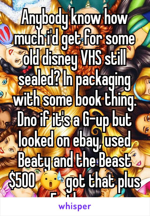 Anybody know how much i'd get for some old disney VHS still sealed? In packaging with some book thing. Dno if it's a G-up but looked on ebay, used Beaty and the Beast $500 😰 got that plus 5 others