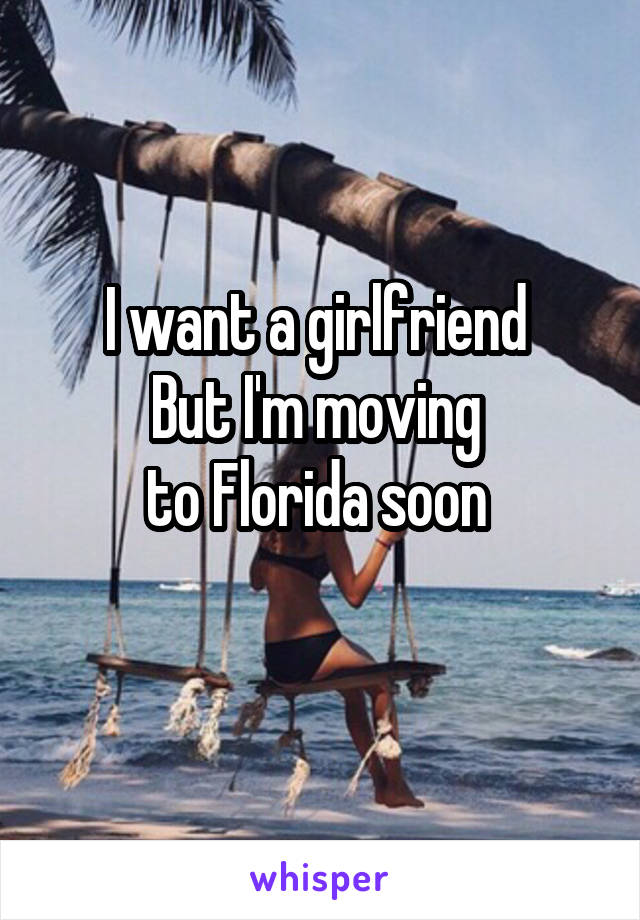 I want a girlfriend 
But I'm moving 
to Florida soon 
