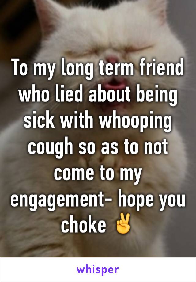 To my long term friend who lied about being sick with whooping cough so as to not come to my engagement- hope you choke ✌