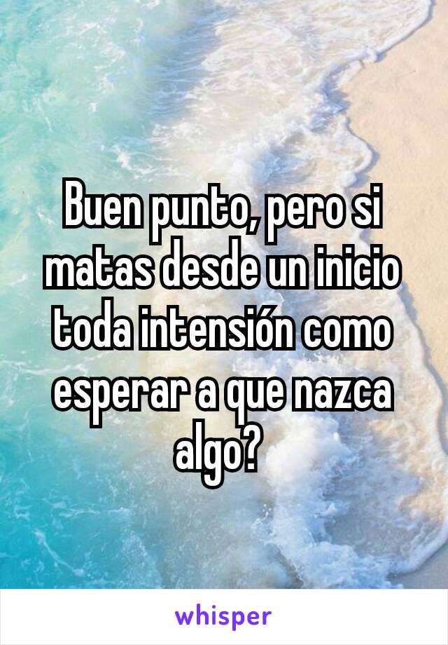 Buen punto, pero si matas desde un inicio toda intensión como esperar a que nazca algo? 