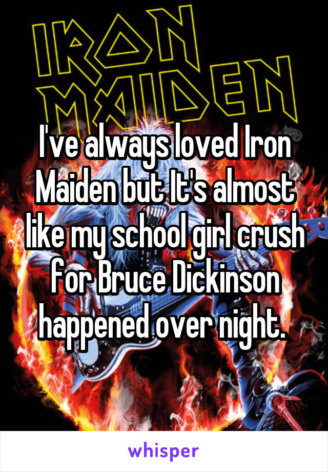 I've always loved Iron Maiden but It's almost like my school girl crush for Bruce Dickinson happened over night. 