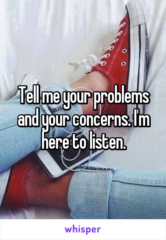 Tell me your problems and your concerns. I'm here to listen.