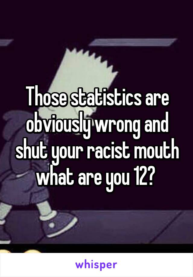 Those statistics are obviously wrong and shut your racist mouth what are you 12? 